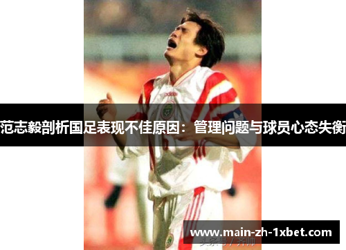 范志毅剖析国足表现不佳原因:管理问题与球员心态失衡 范志毅剖析国足表现不佳原因:管理问题与球员心态失衡