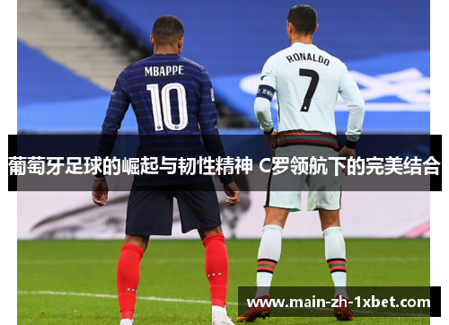 葡萄牙足球的崛起与韧性精神 C罗领航下的完美结合