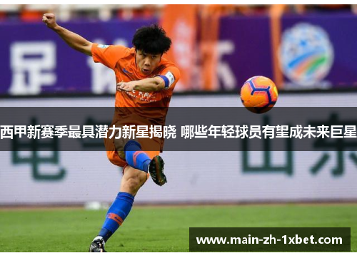 西甲新赛季最具潜力新星揭晓 哪些年轻球员有望成未来巨星