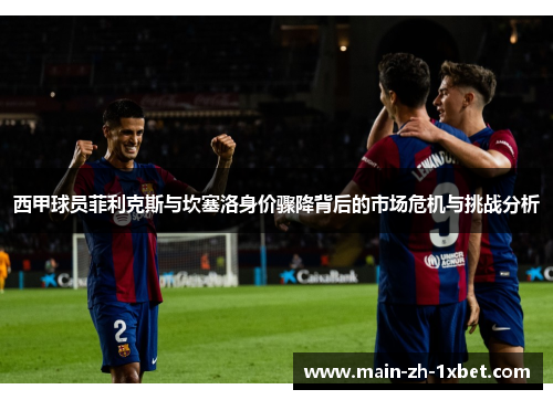 西甲球员菲利克斯与坎塞洛身价骤降背后的市场危机与挑战分析