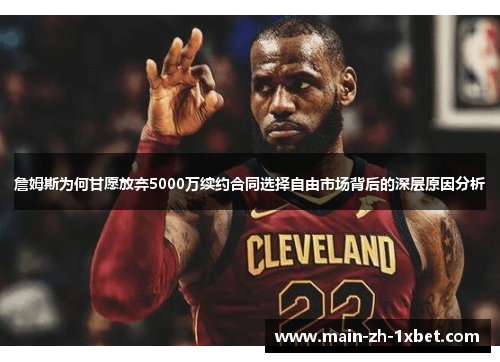 詹姆斯为何甘愿放弃5000万续约合同选择自由市场背后的深层原因分析