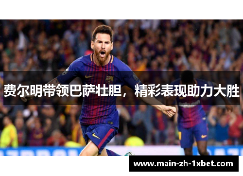 费尔明带领巴萨壮胆，精彩表现助力大胜