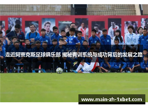 走近阿贾克斯足球俱乐部 揭秘青训系统与成功背后的发展之路
