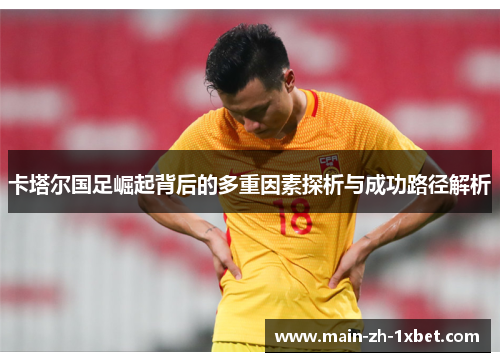 卡塔尔国足崛起背后的多重因素探析与成功路径解析