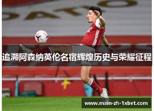 追溯阿森纳英伦名宿辉煌历史与荣耀征程