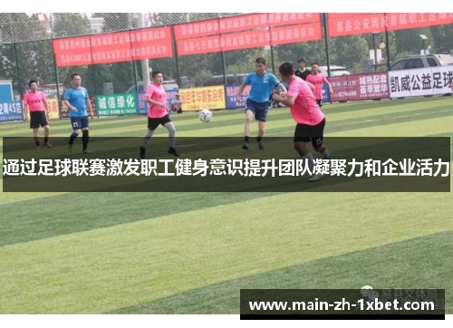 通过足球联赛激发职工健身意识提升团队凝聚力和企业活力