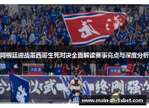 阿根廷迎战墨西哥生死对决全面解读赛事亮点与深度分析