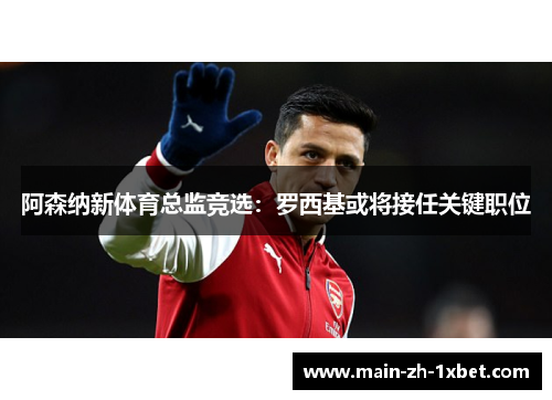 阿森纳新体育总监竞选：罗西基或将接任关键职位
