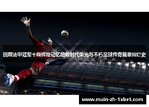 回顾法甲冠军十段辉煌记忆细数时代荣光与不朽足球传奇篇章绚烂史