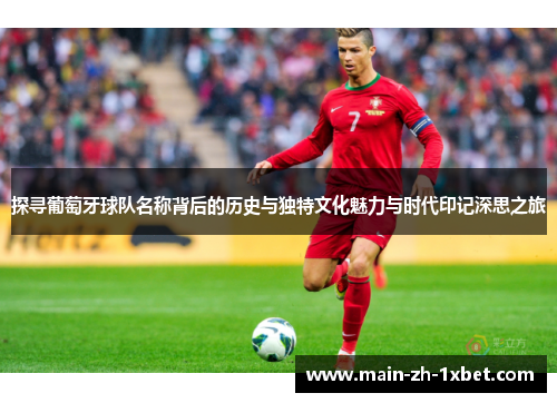 探寻葡萄牙球队名称背后的历史与独特文化魅力与时代印记深思之旅