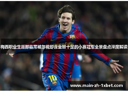 梅西职业生涯那些常被忽视却含金量十足的小赛冠军全景盘点深度解读