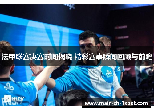 法甲联赛决赛时间揭晓 精彩赛事瞬间回顾与前瞻