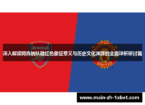深入解读阿森纳队徽红色象征意义与历史文化渊源的全面详析研讨篇