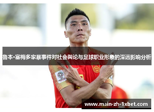 鲁本·塞梅多家暴事件对社会舆论与足球职业形象的深远影响分析 鲁本·塞梅多家暴事件对社会舆论与足球职业形象的深远影响分析