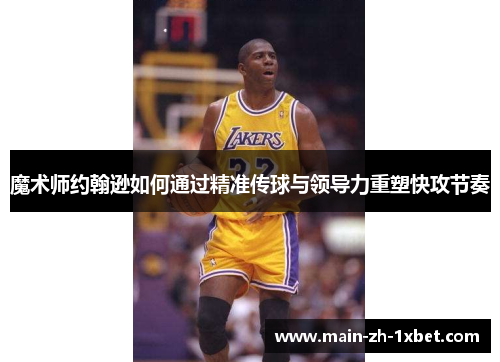 魔术师约翰逊如何通过精准传球与领导力重塑快攻节奏 魔术师约翰逊如何通过精准传球与领导力重塑快攻节奏