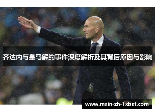 齐达内与皇马解约事件深度解析及其背后原因与影响