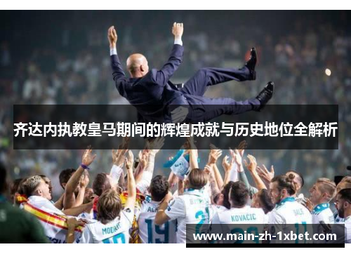齐达内执教皇马期间的辉煌成就与历史地位全解析