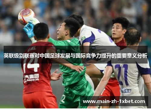 英联级别联赛对中国足球发展与国际竞争力提升的重要意义分析