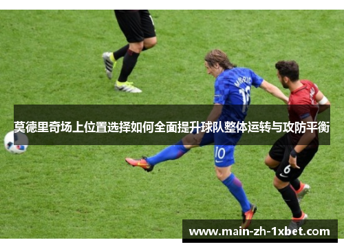 莫德里奇场上位置选择如何全面提升球队整体运转与攻防平衡