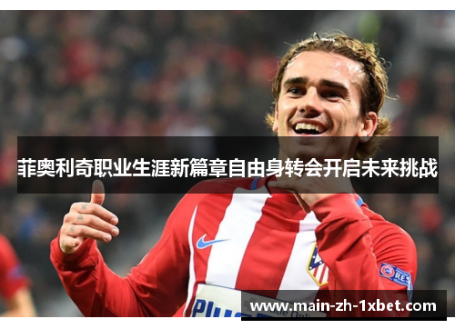 菲奥利奇职业生涯新篇章自由身转会开启未来挑战 菲奥利奇职业生涯新篇章自由身转会开启未来挑战