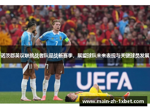 诺茨郡英议联挑战者队迎战新赛季,展望球队未来表现与关键球员发展 诺茨郡英议联挑战者队迎战新赛季,展望球队未来表现与关键球员发展