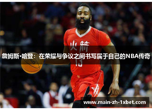 詹姆斯·哈登:在荣耀与争议之间书写属于自己的NBA传奇 詹姆斯·哈登:在荣耀与争议之间书写属于自己的NBA传奇