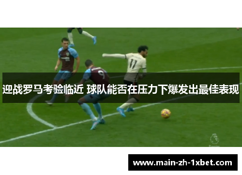 迎战罗马考验临近 球队能否在压力下爆发出最佳表现 迎战罗马考验临近 球队能否在压力下爆发出最佳表现