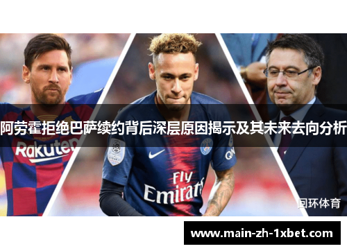 阿劳霍拒绝巴萨续约背后深层原因揭示及其未来去向分析 阿劳霍拒绝巴萨续约背后深层原因揭示及其未来去向分析