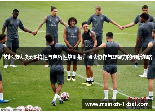 英超球队球员多样性与包容性培训提升团队协作与凝聚力的创新策略 英超球队球员多样性与包容性培训提升团队协作与凝聚力的创新策略