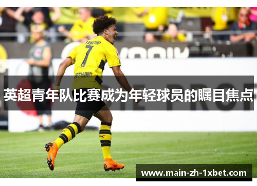 英超青年队比赛成为年轻球员的瞩目焦点 英超青年队比赛成为年轻球员的瞩目焦点