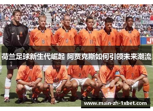 荷兰足球新生代崛起 阿贾克斯如何引领未来潮流 荷兰足球新生代崛起 阿贾克斯如何引领未来潮流