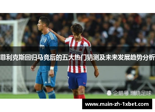 菲利克斯回归马竞后的五大热门猜测及未来发展趋势分析 菲利克斯回归马竞后的五大热门猜测及未来发展趋势分析