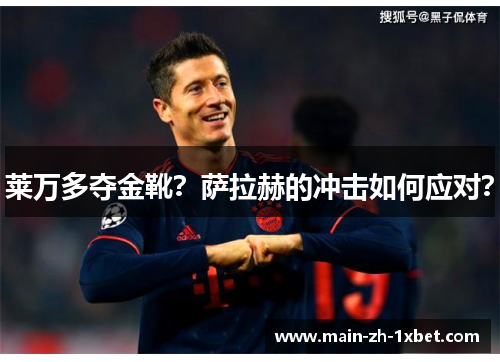 莱万多夺金靴?萨拉赫的冲击如何应对? 莱万多夺金靴?萨拉赫的冲击如何应对?