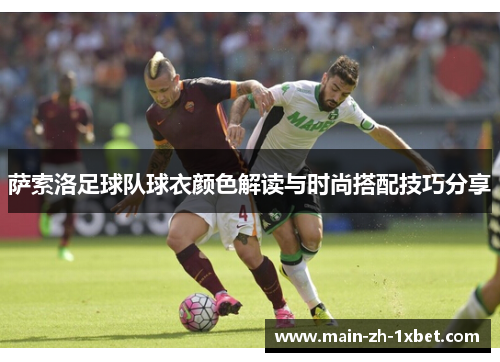 萨索洛足球队球衣颜色解读与时尚搭配技巧分享 萨索洛足球队球衣颜色解读与时尚搭配技巧分享