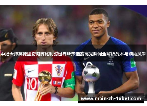 中场大师莫德里奇对阵比利时世界杯预选赛高光瞬间全解析战术与领袖风采 中场大师莫德里奇对阵比利时世界杯预选赛高光瞬间全解析战术与领袖风采