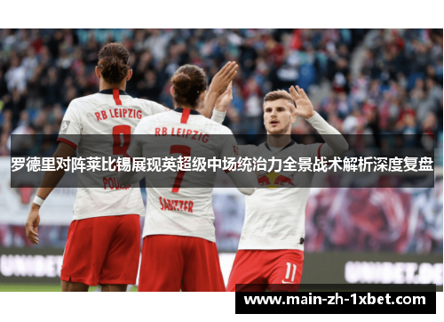 罗德里对阵莱比锡展现英超级中场统治力全景战术解析深度复盘