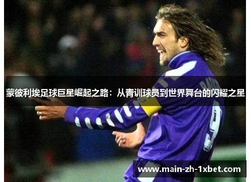 蒙彼利埃足球巨星崛起之路：从青训球员到世界舞台的闪耀之星