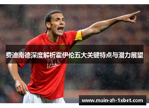 费迪南德深度解析霍伊伦五大关键特点与潜力展望 费迪南德深度解析霍伊伦五大关键特点与潜力展望