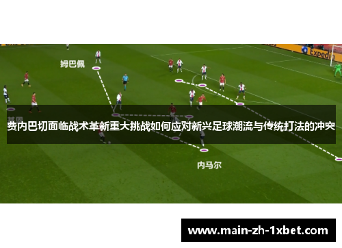 费内巴切面临战术革新重大挑战如何应对新兴足球潮流与传统打法的冲突 费内巴切面临战术革新重大挑战如何应对新兴足球潮流与传统打法的冲突