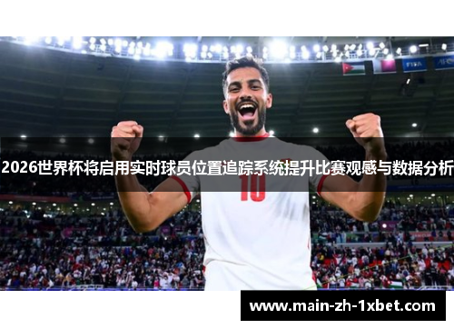 2026世界杯将启用实时球员位置追踪系统提升比赛观感与数据分析