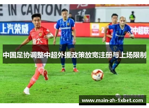 中国足协调整中超外援政策放宽注册与上场限制