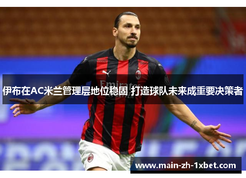 伊布在AC米兰管理层地位稳固 打造球队未来成重要决策者