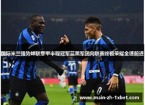 国际米兰强势蝉联意甲半程冠军蓝黑军团向联赛终极荣耀全速前进 国际米兰强势蝉联意甲半程冠军蓝黑军团向联赛终极荣耀全速前进