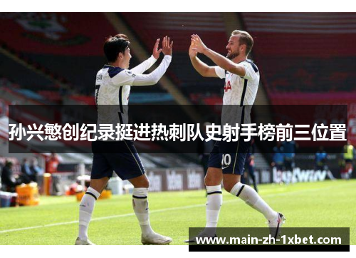 孙兴慜创纪录挺进热刺队史射手榜前三位置 孙兴慜创纪录挺进热刺队史射手榜前三位置