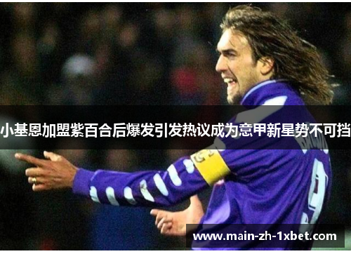 小基恩加盟紫百合后爆发引发热议成为意甲新星势不可挡 小基恩加盟紫百合后爆发引发热议成为意甲新星势不可挡