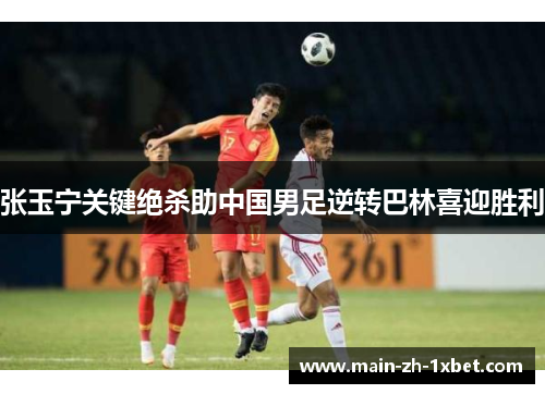 张玉宁关键绝杀助中国男足逆转巴林喜迎胜利 张玉宁关键绝杀助中国男足逆转巴林喜迎胜利