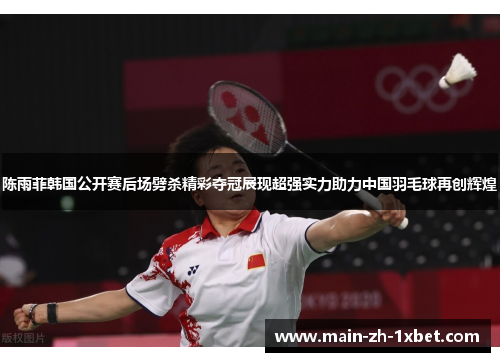 陈雨菲韩国公开赛后场劈杀精彩夺冠展现超强实力助力中国羽毛球再创辉煌 陈雨菲韩国公开赛后场劈杀精彩夺冠展现超强实力助力中国羽毛球再创辉煌