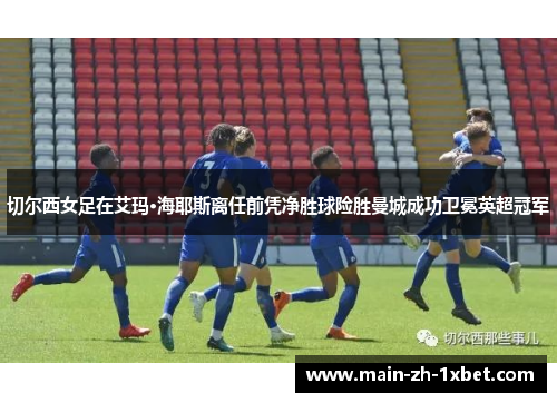 切尔西女足在艾玛·海耶斯离任前凭净胜球险胜曼城成功卫冕英超冠军