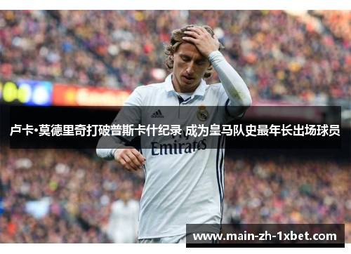 卢卡·莫德里奇打破普斯卡什纪录 成为皇马队史最年长出场球员