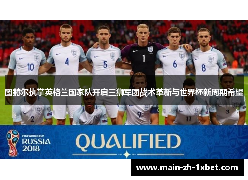 图赫尔执掌英格兰国家队开启三狮军团战术革新与世界杯新周期希望 图赫尔执掌英格兰国家队开启三狮军团战术革新与世界杯新周期希望